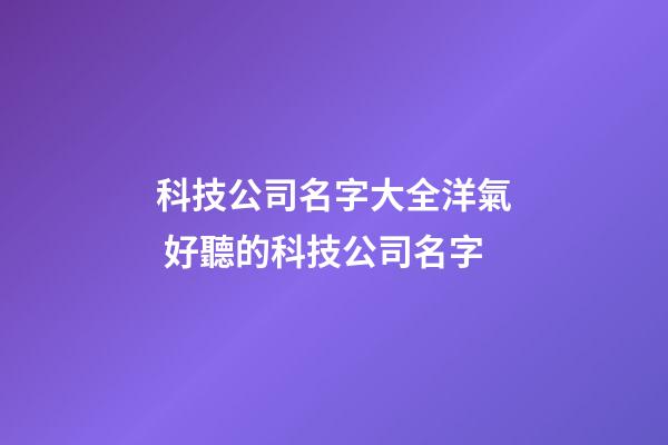 科技公司名字大全洋氣 好聽的科技公司名字